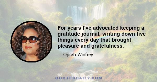 For years I've advocated keeping a gratitude journal, writing down five things every day that brought pleasure and gratefulness.