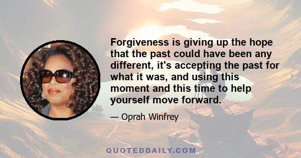 Forgiveness is giving up the hope that the past could have been any different, it's accepting the past for what it was, and using this moment and this time to help yourself move forward.