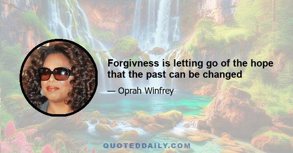 Forgivness is letting go of the hope that the past can be changed