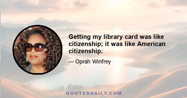 Getting my library card was like citizenship; it was like American citizenship.