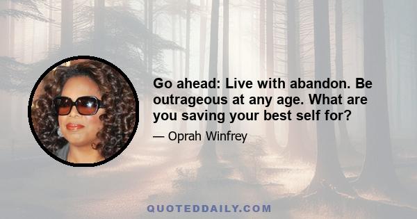 Go ahead: Live with abandon. Be outrageous at any age. What are you saving your best self for?