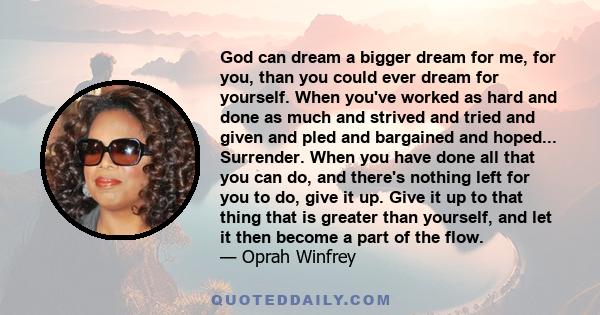 God can dream a bigger dream for me, for you, than you could ever dream for yourself. When you've worked as hard and done as much and strived and tried and given and pled and bargained and hoped... Surrender. When you