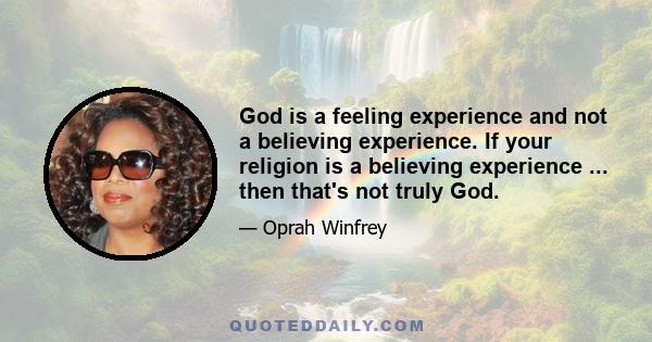 God is a feeling experience and not a believing experience. If your religion is a believing experience ... then that's not truly God.