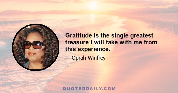 Gratitude is the single greatest treasure I will take with me from this experience.