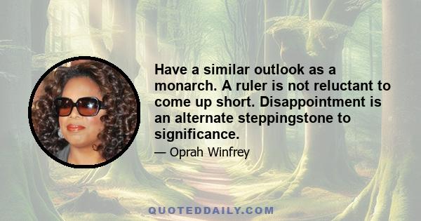 Have a similar outlook as a monarch. A ruler is not reluctant to come up short. Disappointment is an alternate steppingstone to significance.