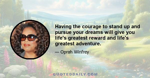 Having the courage to stand up and pursue your dreams will give you life's greatest reward and life's greatest adventure.