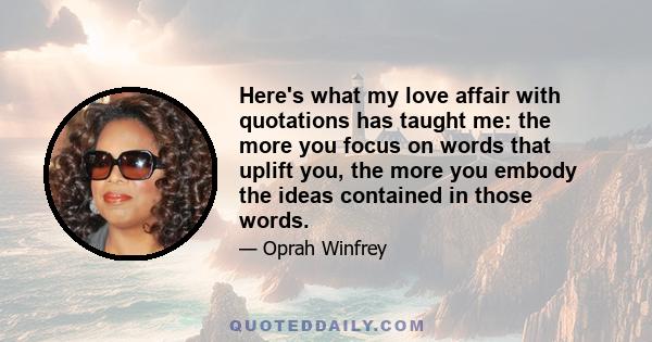 Here's what my love affair with quotations has taught me: the more you focus on words that uplift you, the more you embody the ideas contained in those words.