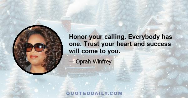 Honor your calling. Everybody has one. Trust your heart and success will come to you.