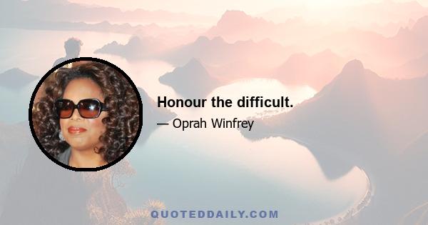 Honour the difficult.