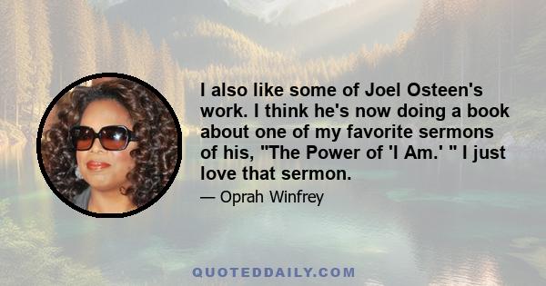 I also like some of Joel Osteen's work. I think he's now doing a book about one of my favorite sermons of his, The Power of 'I Am.'  I just love that sermon.