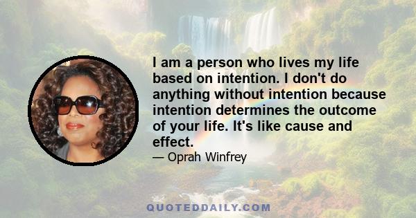 I am a person who lives my life based on intention. I don't do anything without intention because intention determines the outcome of your life. It's like cause and effect.