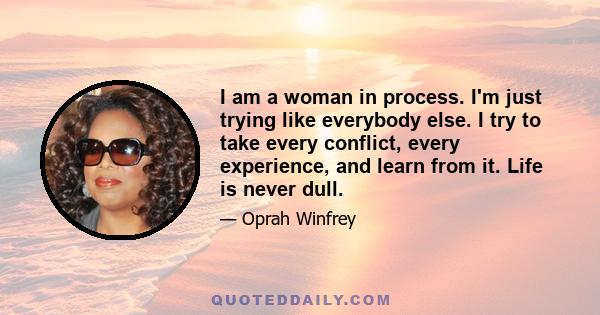 I am a woman in process. I'm just trying like everybody else. I try to take every conflict, every experience, and learn from it. Life is never dull.