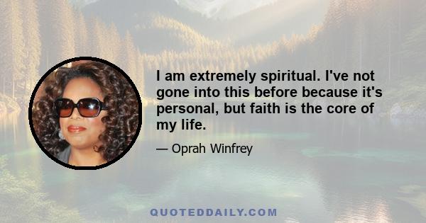 I am extremely spiritual. I've not gone into this before because it's personal, but faith is the core of my life.