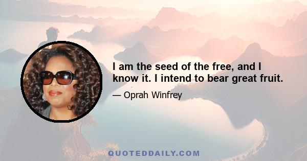 I am the seed of the free, and I know it. I intend to bear great fruit.