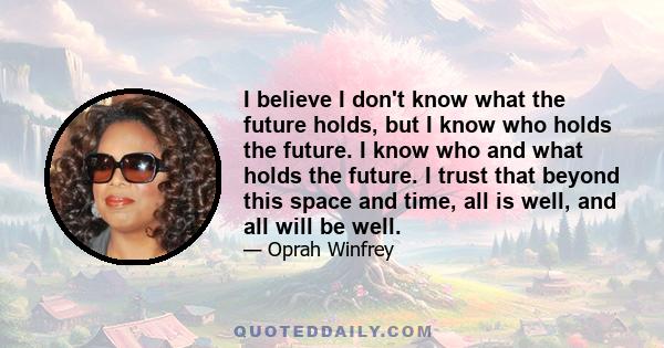 I believe I don't know what the future holds, but I know who holds the future. I know who and what holds the future. I trust that beyond this space and time, all is well, and all will be well.