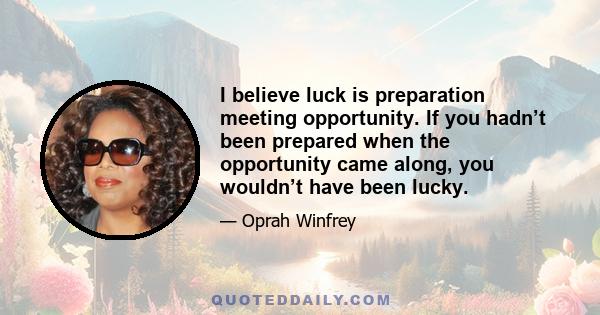 I believe luck is preparation meeting opportunity. If you hadn’t been prepared when the opportunity came along, you wouldn’t have been lucky.