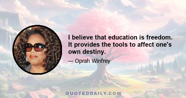 I believe that education is freedom. It provides the tools to affect one's own destiny.