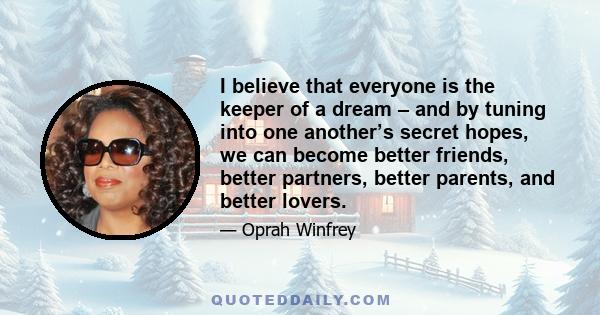 I believe that everyone is the keeper of a dream – and by tuning into one another’s secret hopes, we can become better friends, better partners, better parents, and better lovers.