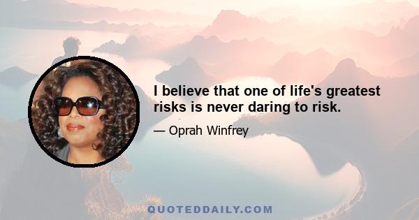 I believe that one of life's greatest risks is never daring to risk.