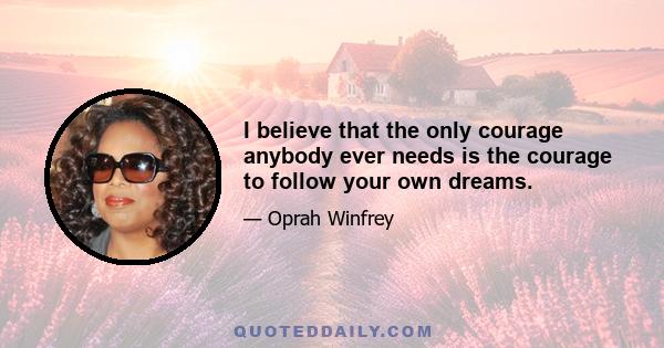 I believe that the only courage anybody ever needs is the courage to follow your own dreams.