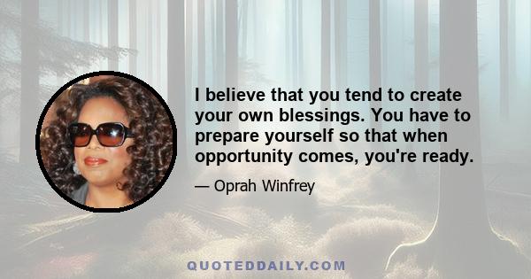 I believe that you tend to create your own blessings. You have to prepare yourself so that when opportunity comes, you're ready.