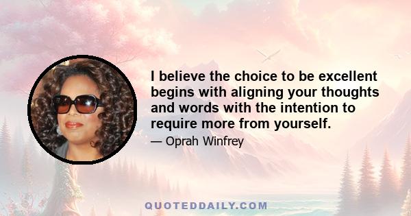 I believe the choice to be excellent begins with aligning your thoughts and words with the intention to require more from yourself.