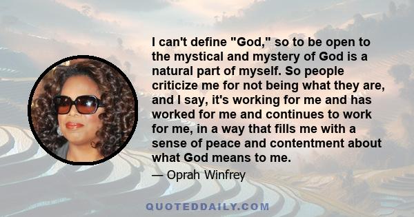 I can't define God, so to be open to the mystical and mystery of God is a natural part of myself. So people criticize me for not being what they are, and I say, it's working for me and has worked for me and continues to 