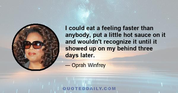 I could eat a feeling faster than anybody, put a little hot sauce on it and wouldn't recognize it until it showed up on my behind three days later.