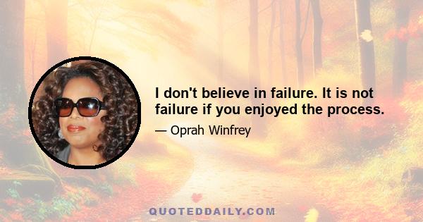 I don't believe in failure. It is not failure if you enjoyed the process.