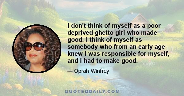 I don't think of myself as a poor deprived ghetto girl who made good. I think of myself as somebody who from an early age knew I was responsible for myself, and I had to make good.