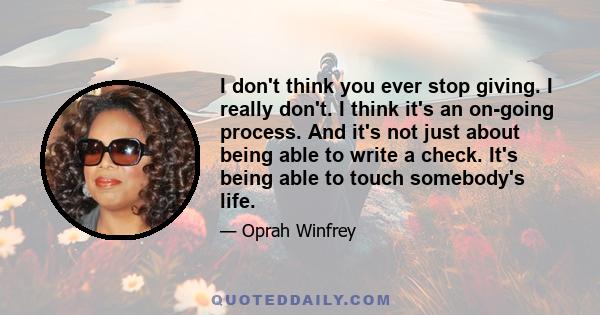 I don't think you ever stop giving. I really don't. I think it's an on-going process. And it's not just about being able to write a check. It's being able to touch somebody's life.