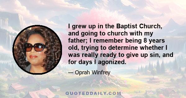 I grew up in the Baptist Church, and going to church with my father; I remember being 8 years old, trying to determine whether I was really ready to give up sin, and for days I agonized.