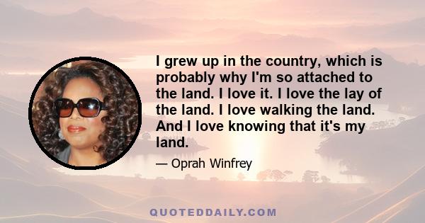 I grew up in the country, which is probably why I'm so attached to the land. I love it. I love the lay of the land. I love walking the land. And I love knowing that it's my land.