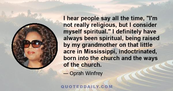 I hear people say all the time, I'm not really religious, but I consider myself spiritual. I definitely have always been spiritual, being raised by my grandmother on that little acre in Mississippi, indoctrinated, born