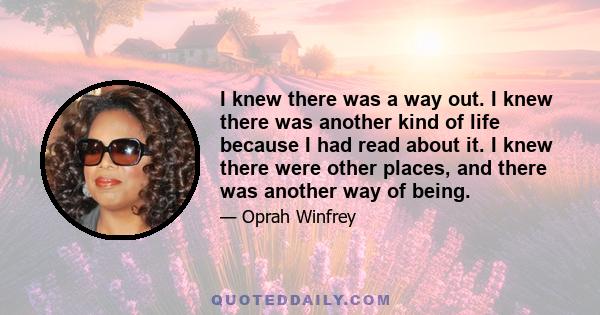 I knew there was a way out. I knew there was another kind of life because I had read about it. I knew there were other places, and there was another way of being.