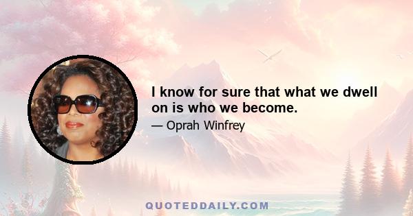 I know for sure that what we dwell on is who we become.