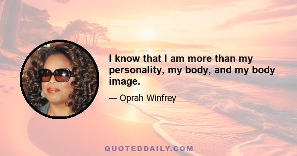 I know that I am more than my personality, my body, and my body image.