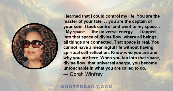 I learned that I could control my life. You are the master of your fate. . . you are the captain of your soul. I took control and went to my space. . . My space. . . the universal energy. . . I tapped into that space of 