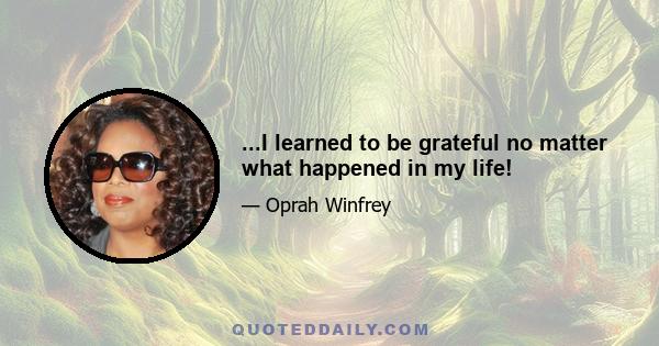 ...I learned to be grateful no matter what happened in my life!