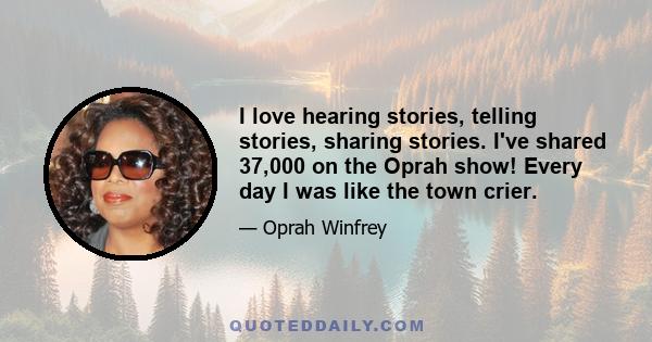 I love hearing stories, telling stories, sharing stories. I've shared 37,000 on the Oprah show! Every day I was like the town crier.