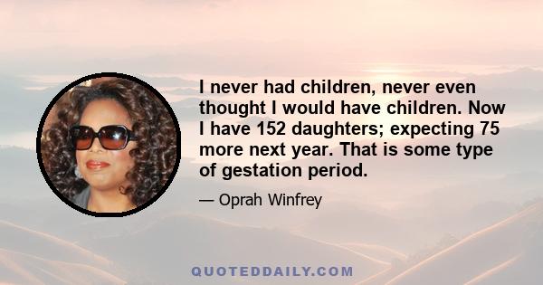 I never had children, never even thought I would have children. Now I have 152 daughters; expecting 75 more next year. That is some type of gestation period.