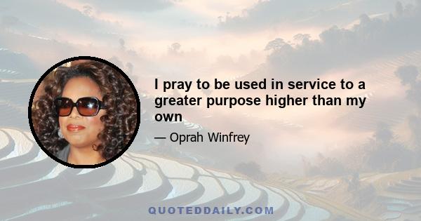 I pray to be used in service to a greater purpose higher than my own