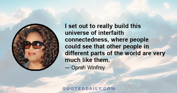 I set out to really build this universe of interfaith connectedness, where people could see that other people in different parts of the world are very much like them.