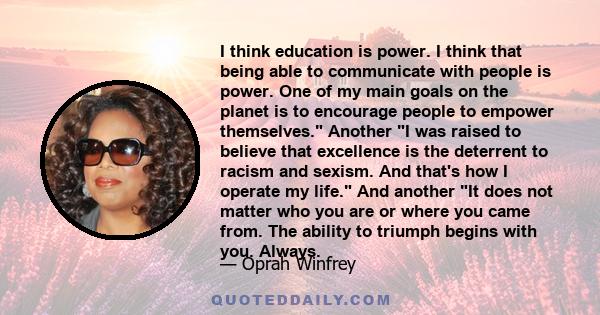 I think education is power. I think that being able to communicate with people is power. One of my main goals on the planet is to encourage people to empower themselves.