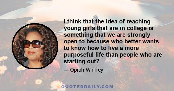 I think that the idea of reaching young girls that are in college is something that we are strongly open to because who better wants to know how to live a more purposeful life than people who are starting out?