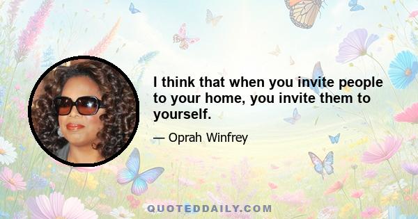 I think that when you invite people to your home, you invite them to yourself.