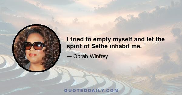 I tried to empty myself and let the spirit of Sethe inhabit me.