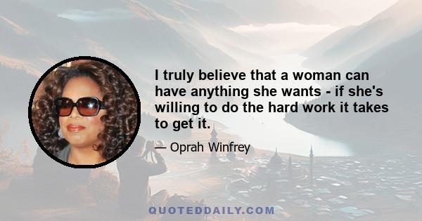 I truly believe that a woman can have anything she wants - if she's willing to do the hard work it takes to get it.