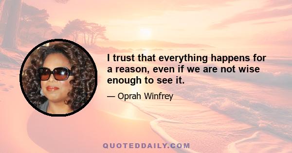 I trust that everything happens for a reason, even if we are not wise enough to see it.