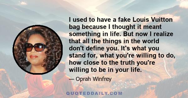 I used to have a fake Louis Vuitton bag because I thought it meant something in life. But now I realize that all the things in the world don't define you. It's what you stand for, what you're willing to do, how close to 